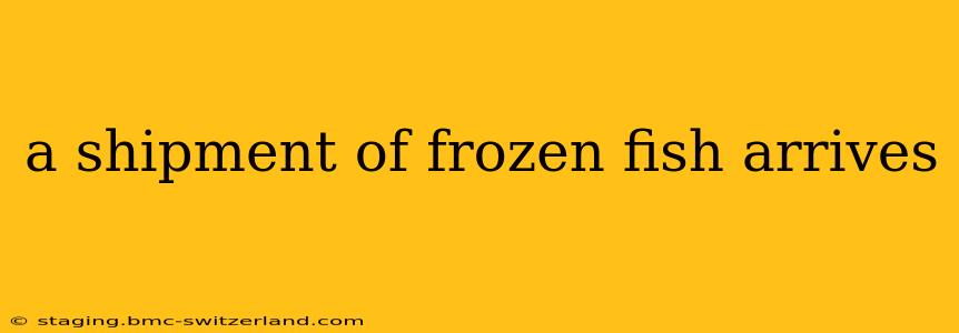 a shipment of frozen fish arrives
