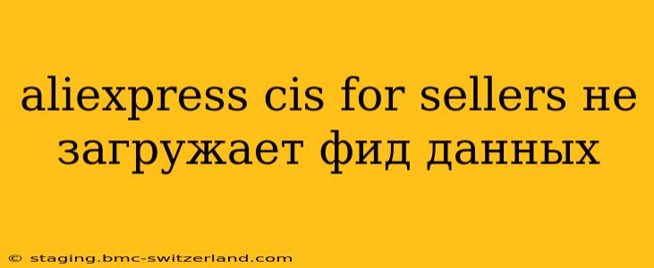 aliexpress cis for sellers не загружает фид данных