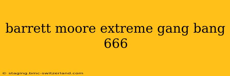 barrett moore extreme gang bang 666 barrett moore extreme gang bang 666