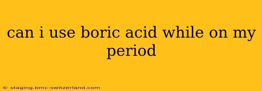 can i use boric acid while on my period