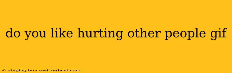 do you like hurting other people gif do you like hurting other people gif