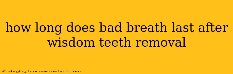 how long does bad breath last after wisdom teeth removal