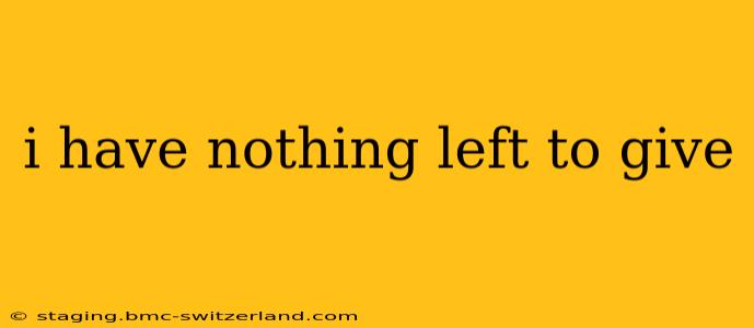 i have nothing left to give