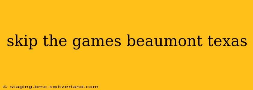 skip the games beaumont texas